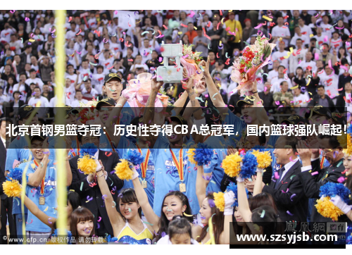 北京首钢男篮夺冠：历史性夺得CBA总冠军，国内篮球强队崛起！