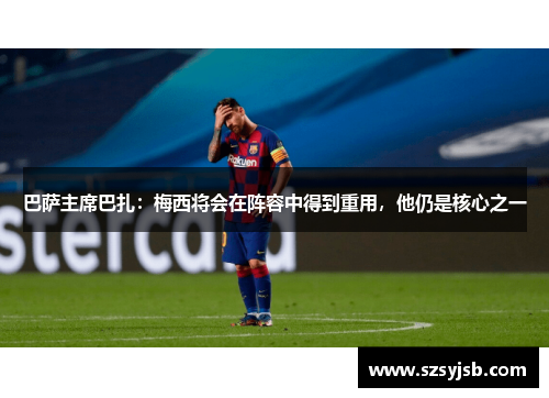 巴萨主席巴扎：梅西将会在阵容中得到重用，他仍是核心之一