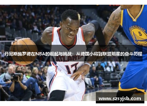丹尼斯施罗德在NBA的崛起与挑战：从德国小将到联盟明星的奋斗历程