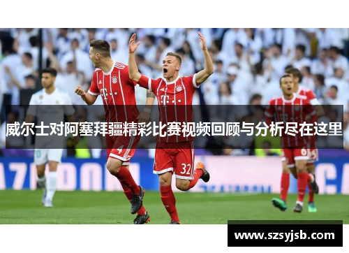 威尔士对阿塞拜疆精彩比赛视频回顾与分析尽在这里