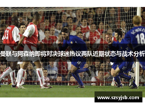 曼联与阿森纳即将对决球迷热议两队近期状态与战术分析