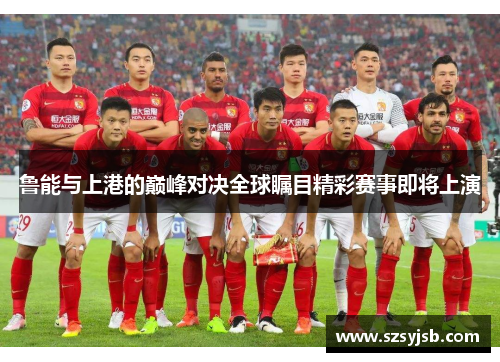 鲁能与上港的巅峰对决全球瞩目精彩赛事即将上演