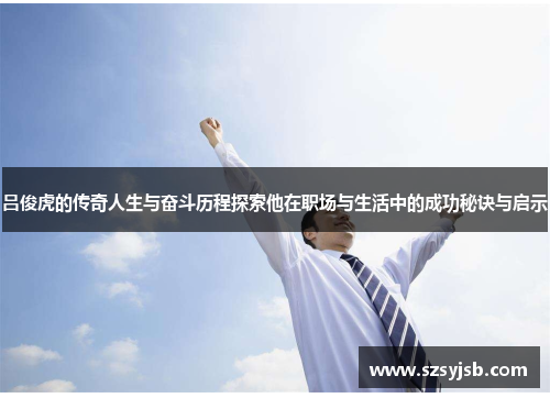 吕俊虎的传奇人生与奋斗历程探索他在职场与生活中的成功秘诀与启示