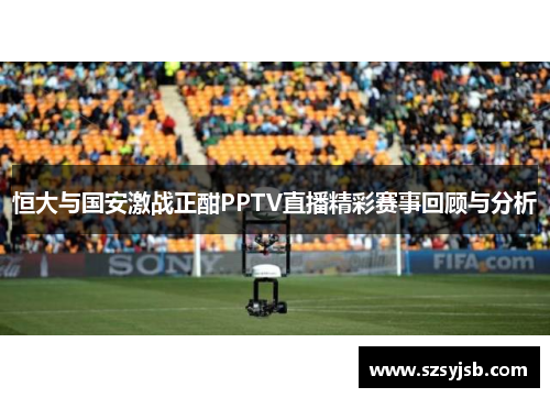 恒大与国安激战正酣PPTV直播精彩赛事回顾与分析