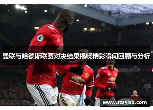 曼联与哈德斯联赛对决结果揭晓精彩瞬间回顾与分析