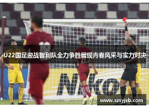 U22国足迎战智利队全力争胜展现青春风采与实力对决