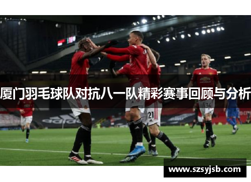 厦门羽毛球队对抗八一队精彩赛事回顾与分析